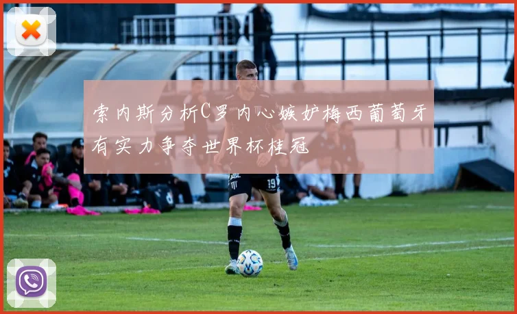 索内斯分析C罗内心嫉妒梅西葡萄牙有实力争夺世界杯桂冠