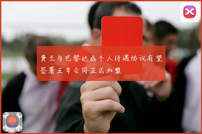 费兰与巴黎达成个人待遇协议有望签署五年合同正式加盟