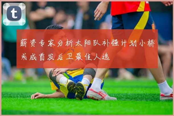 薪资专家分析太阳队补强计划小桥或成首发后卫最佳人选