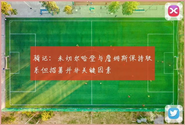 骑记：米切尔哈登与詹姆斯保持联系但招募并非关键因素