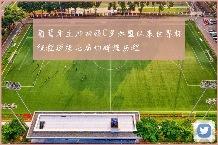 葡萄牙主帅回顾C罗加盟以来世界杯征程连续七届的辉煌历程