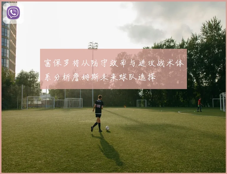 富保罗将从防守效率与进攻战术体系分析詹姆斯未来球队选择