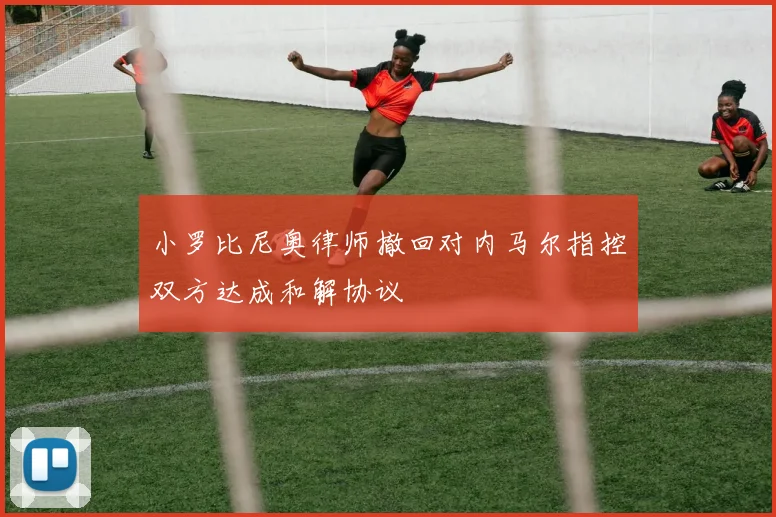 小罗比尼奥律师撤回对内马尔指控双方达成和解协议