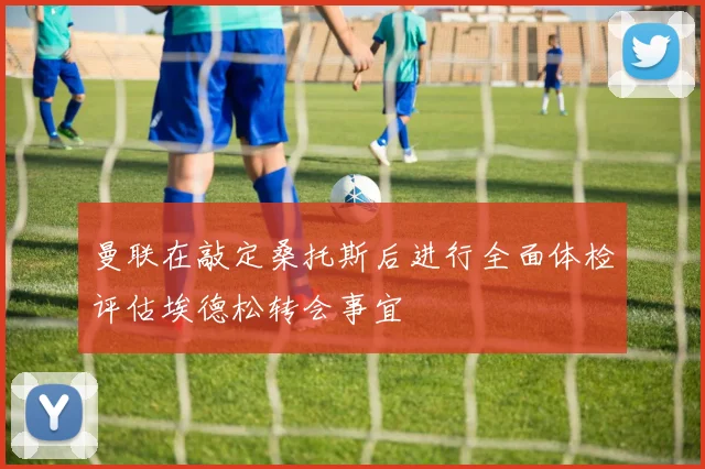 曼联在敲定桑托斯后进行全面体检评估埃德松转会事宜