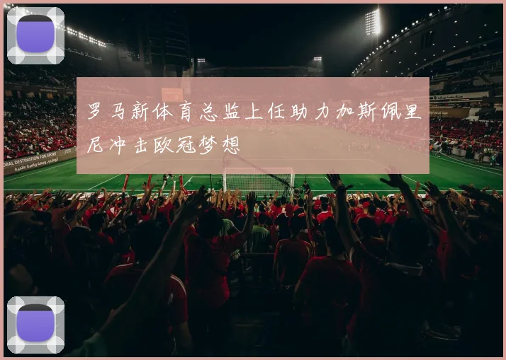 罗马新体育总监上任助力加斯佩里尼冲击欧冠梦想