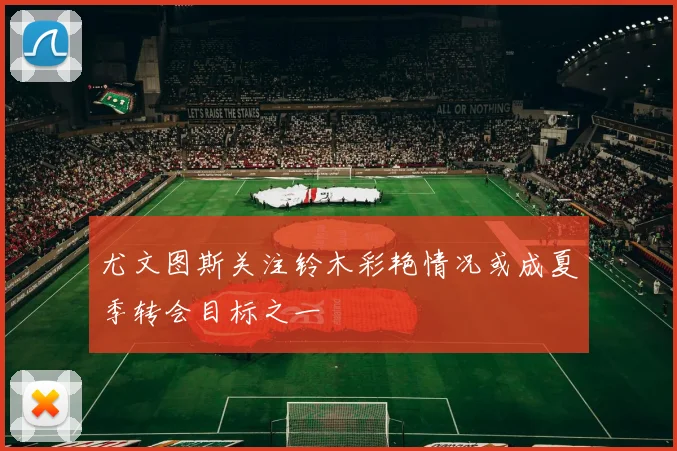 尤文图斯关注铃木彩艳情况或成夏季转会目标之一