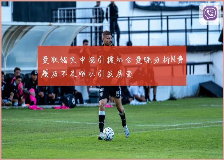 曼联错失中场引援机会曼晚分析M费履历不足难以引发质变