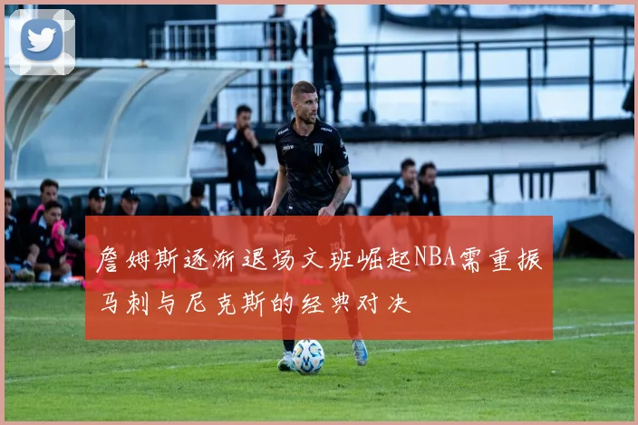 詹姆斯逐渐退场文班崛起NBA需重振马刺与尼克斯的经典对决