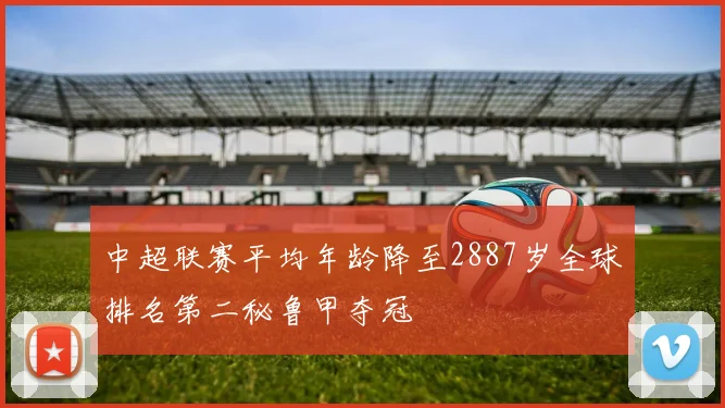 中超联赛平均年龄降至2887岁全球排名第二秘鲁甲夺冠