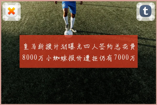 皇马新援计划曝光四人签约总花费8000万小蜘蛛报价遭拒仍有7000万预算