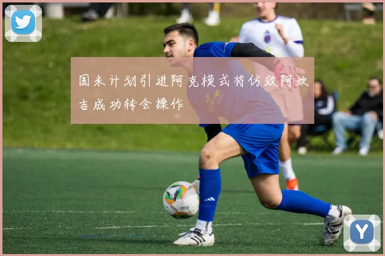 国米计划引进阿克模式将仿效阿坎吉成功转会操作
