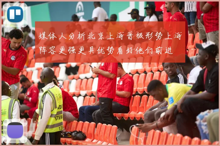 媒体人分析北京上海晋级形势上海阵容更强更具优势看好他们前进