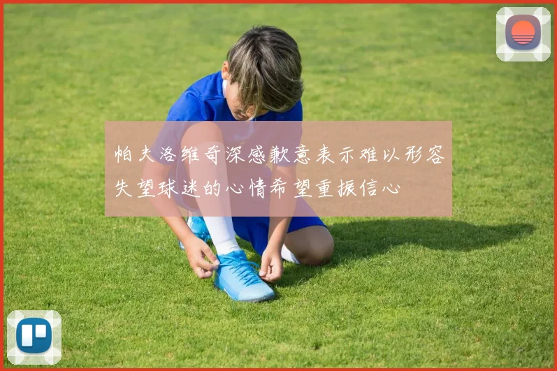 帕夫洛维奇深感歉意表示难以形容失望球迷的心情希望重振信心