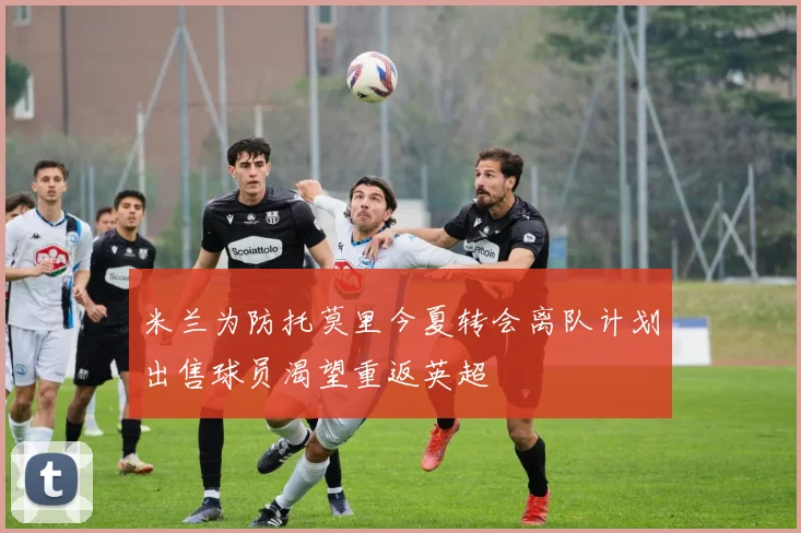 米兰为防托莫里今夏转会离队计划出售球员渴望重返英超