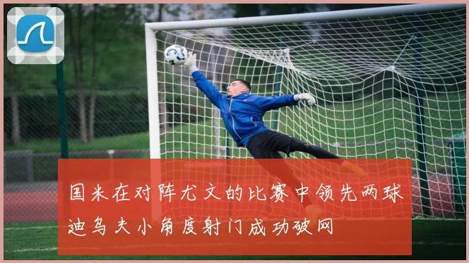 国米在对阵尤文的比赛中领先两球迪乌夫小角度射门成功破网