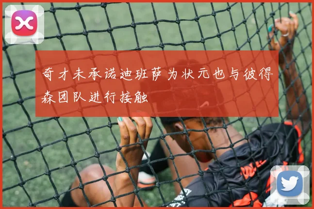 奇才未承诺迪班萨为状元也与彼得森团队进行接触