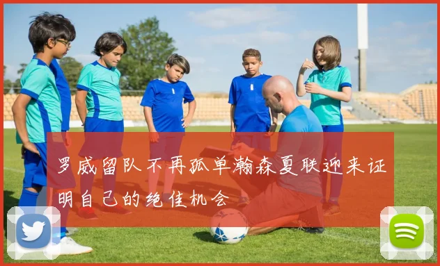 罗威留队不再孤单瀚森夏联迎来证明自己的绝佳机会