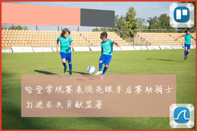 哈登常规赛表现亮眼季后赛助骑士打进东决贡献显著