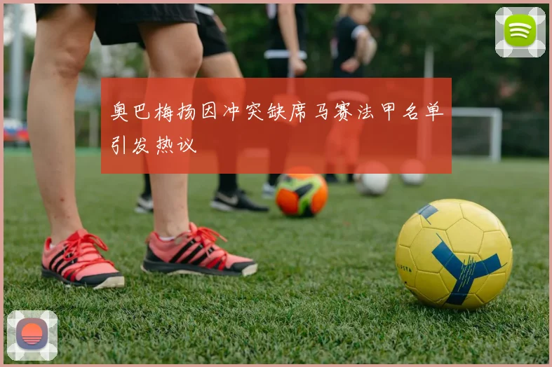 奥巴梅扬因冲突缺席马赛法甲名单引发热议