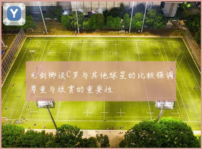 毛剑卿谈C罗与其他球星的比较强调尊重与欣赏的重要性