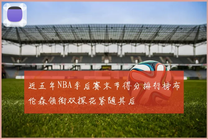 近五年NBA季后赛末节得分排行榜布伦森领衔双探花紧随其后