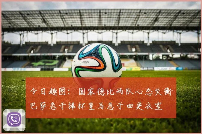 今日趣图：国家德比两队心态失衡巴萨急于捧杯皇马急于回更衣室
