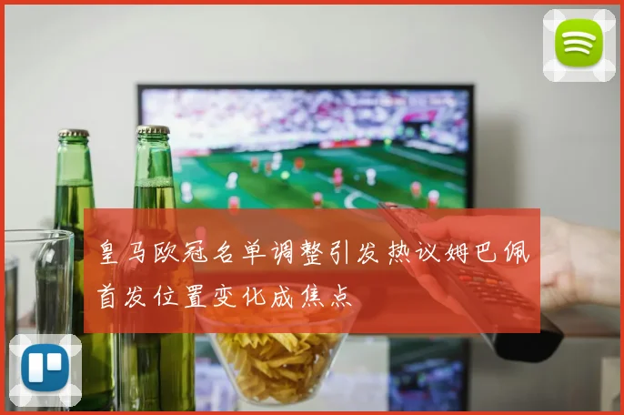 皇马欧冠名单调整引发热议姆巴佩首发位置变化成焦点