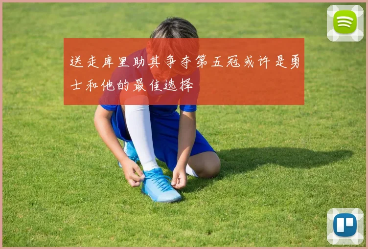 送走库里助其争夺第五冠或许是勇士和他的最佳选择