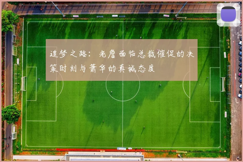 追梦之路：老詹面临总裁催促的决策时刻与萧华的真诚态度