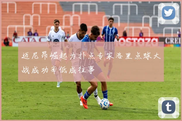 迈尼昂崛起为扑点专家洛里点球大战成功率低成往事