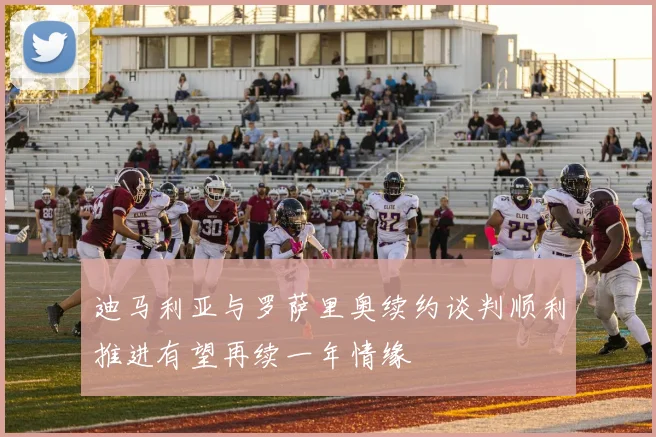 迪马利亚与罗萨里奥续约谈判顺利推进有望再续一年情缘