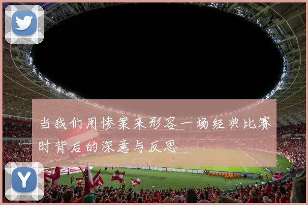 当我们用惨案来形容一场经典比赛时背后的深意与反思
